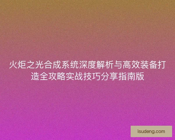 火炬之光合成系统深度解析与高效装备打造全攻略实战技巧分享指南版 火炬之光合成系统深度解析与高效装备打造全攻略实战技巧分享指南版