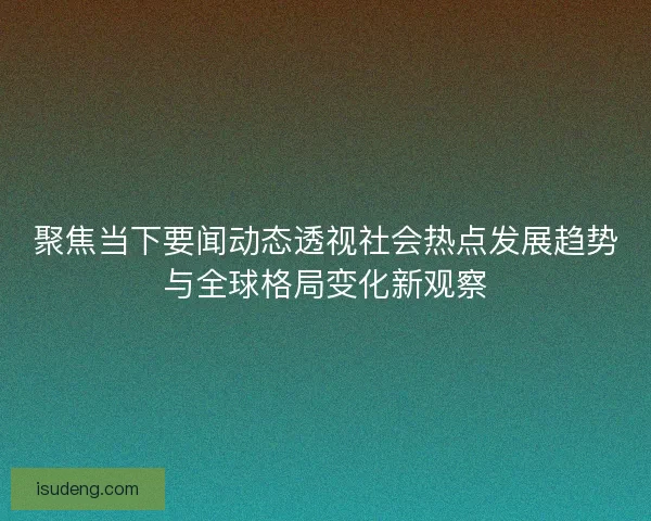 聚焦当下要闻动态透视社会热点发展趋势与全球格局变化新观察 聚焦当下要闻动态透视社会热点发展趋势与全球格局变化新观察