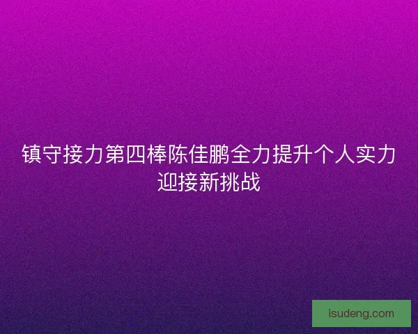 镇守接力第四棒陈佳鹏全力提升个人实力迎接新挑战
