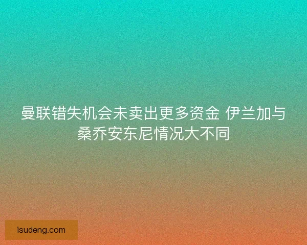 曼联错失机会未卖出更多资金 伊兰加与桑乔安东尼情况大不同
