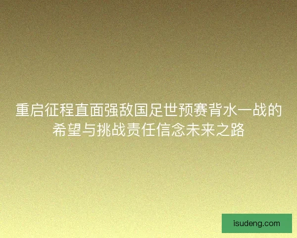 重启征程直面强敌国足世预赛背水一战的希望与挑战责任信念未来之路