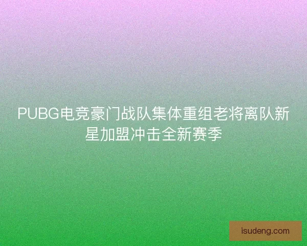 PUBG电竞豪门战队集体重组老将离队新星加盟冲击全新赛季 PUBG电竞豪门战队集体重组老将离队新星加盟冲击全新赛季