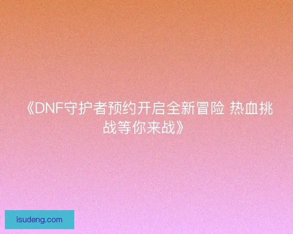 《DNF守护者预约开启全新冒险 热血挑战等你来战》 《DNF守护者预约开启全新冒险 热血挑战等你来战》