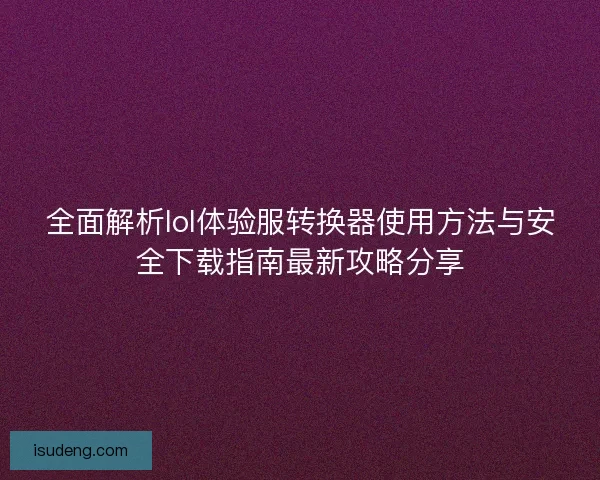 全面解析lol体验服转换器使用方法与安全下载指南最新攻略分享