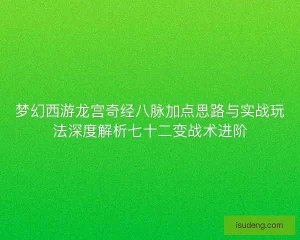 梦幻西游龙宫奇经八脉加点思路与实战玩法深度解析七十二变战术进阶 梦幻西游龙宫奇经八脉加点思路与实战玩法深度解析七十二变战术进阶